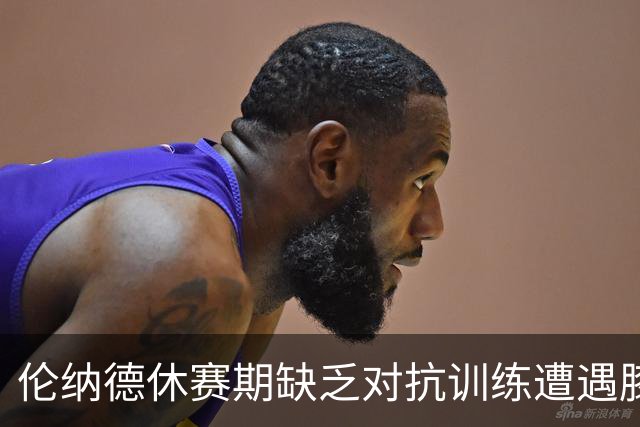 伦纳德休赛期缺乏对抗训练遭遇膝伤隐忧