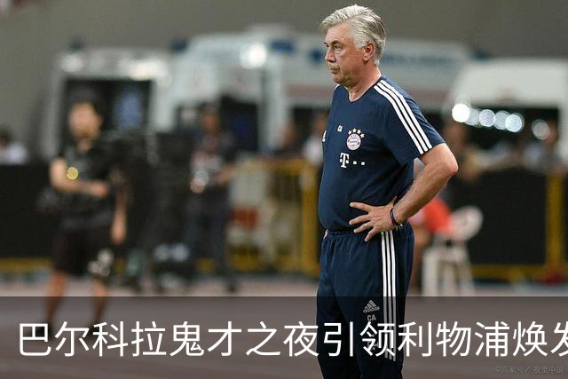巴尔科拉鬼才之夜引领利物浦焕发新生，卸下往日束缚