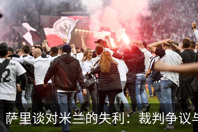 萨里谈对米兰的失利：裁判争议与反弹表现